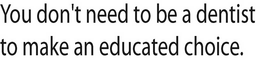 YOU DON'T NEED TO BE A DENTIST TO MAKE AN EDUCATED CHOICE. trademark