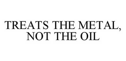 TREATS THE METAL, NOT THE OIL trademark
