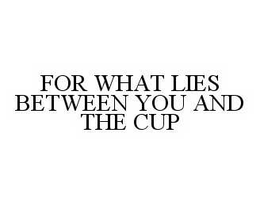 FOR WHAT LIES BETWEEN YOU AND THE CUP trademark