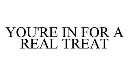 YOU'RE IN FOR A REAL TREAT trademark
