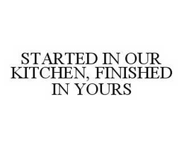 STARTED IN OUR KITCHEN, FINISHED IN YOURS trademark