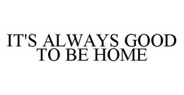 IT'S ALWAYS GOOD TO BE HOME trademark