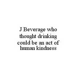 J BEVERAGE WHO THOUGHT DRINKING COULD BE AN ACT OF HUMAN KINDNESS trademark