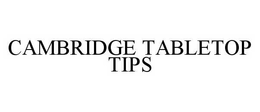 CAMBRIDGE TABLETOP TIPS trademark