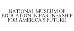 NATIONAL MUSEUM OF EDUCATION IN PARTNERSHIP FOR AMERICA'S FUTURE trademark