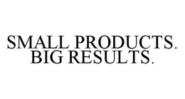 SMALL PRODUCTS. BIG RESULTS. trademark