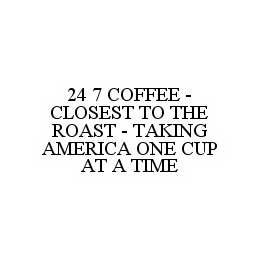 24 7 COFFEE - CLOSEST TO THE ROAST - TAKING AMERICA ONE CUP AT A TIME trademark