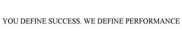 YOU DEFINE SUCCESS. WE DEFINE PERFORMANCE trademark