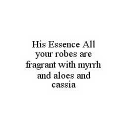 HIS ESSENCE ALL YOUR ROBES ARE FRAGRANT WITH MYRRH AND ALOES AND CASSIA trademark