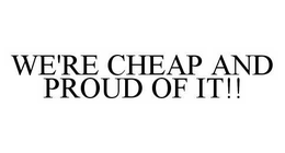 WE'RE CHEAP AND PROUD OF IT!! trademark