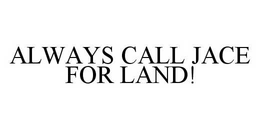 ALWAYS CALL JACE FOR LAND! trademark