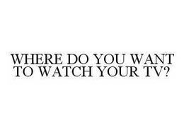 WHERE DO YOU WANT TO WATCH YOUR TV? trademark
