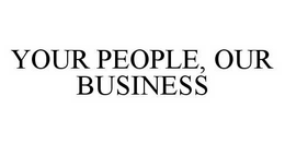 YOUR PEOPLE, OUR BUSINESS trademark