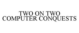 TWO ON TWO COMPUTER CONQUESTS trademark