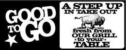 GOOD TO GO A STEP UP IN TAKE OUT FRESH FROM OUR GRILL TO YOUR TABLE trademark