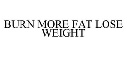 BURN MORE FAT LOSE WEIGHT trademark