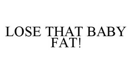 LOSE THAT BABY FAT! trademark