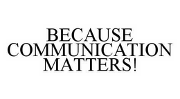 BECAUSE COMMUNICATION MATTERS! trademark