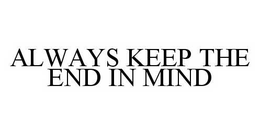 ALWAYS KEEP THE END IN MIND trademark
