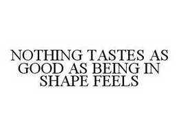 NOTHING TASTES AS GOOD AS BEING IN SHAPE FEELS trademark
