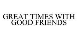GREAT TIMES WITH GOOD FRIENDS trademark
