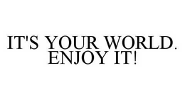 IT'S YOUR WORLD. ENJOY IT! trademark