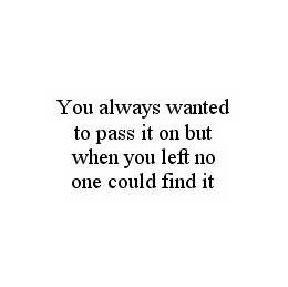 YOU ALWAYS WANTED TO PASS IT ON BUT WHEN YOU LEFT NO ONE COULD FIND IT trademark