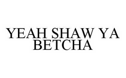 YEAH SHAW YA BETCHA trademark