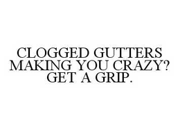 CLOGGED GUTTERS MAKING YOU CRAZY? GET A GRIP. trademark