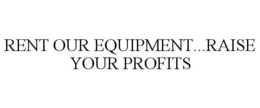 RENT OUR EQUIPMENT...RAISE YOUR PROFITS trademark