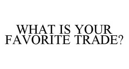 WHAT IS YOUR FAVORITE TRADE? trademark