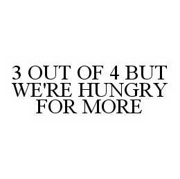 3 OUT OF 4 BUT WE'RE HUNGRY FOR MORE trademark