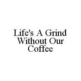 LIFE'S A GRIND WITHOUT OUR COFFEE trademark