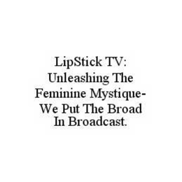 LIPSTICK TV: UNLEASHING THE FEMININE MYSTIQUE-WE PUT THE BROAD IN BROADCAST. trademark