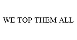 WE TOP THEM ALL trademark