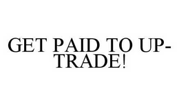 GET PAID TO UP-TRADE! trademark