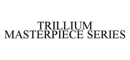 TRILLIUM MASTERPIECE SERIES trademark