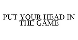 PUT YOUR HEAD IN THE GAME trademark