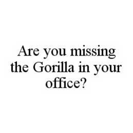 ARE YOU MISSING THE GORILLA IN YOUR OFFICE? trademark