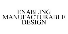 ENABLING MANUFACTURABLE DESIGN trademark