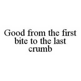 GOOD FROM THE FIRST BITE TO THE LAST CRUMB trademark
