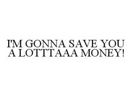 I'M GONNA SAVE YOU A LOTTTAAA MONEY! trademark