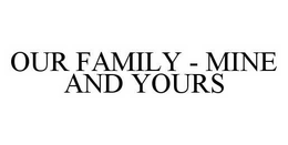 OUR FAMILY - MINE AND YOURS trademark