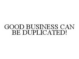 GOOD BUSINESS CAN BE DUPLICATED! trademark
