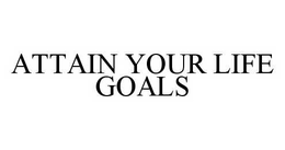 ATTAIN YOUR LIFE GOALS trademark