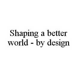 SHAPING A BETTER WORLD - BY DESIGN trademark
