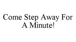COME STEP AWAY FOR A MINUTE! trademark