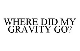 WHERE DID MY GRAVITY GO? trademark