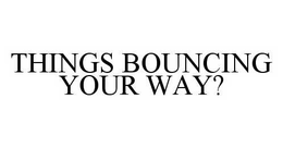 THINGS BOUNCING YOUR WAY? trademark