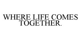 WHERE LIFE COMES TOGETHER. trademark